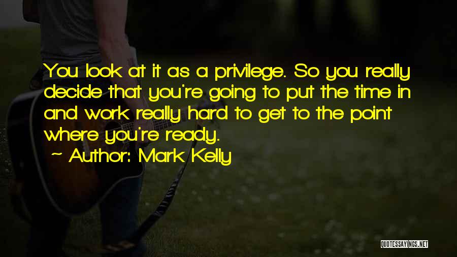Mark Kelly Quotes: You Look At It As A Privilege. So You Really Decide That You're Going To Put The Time In And