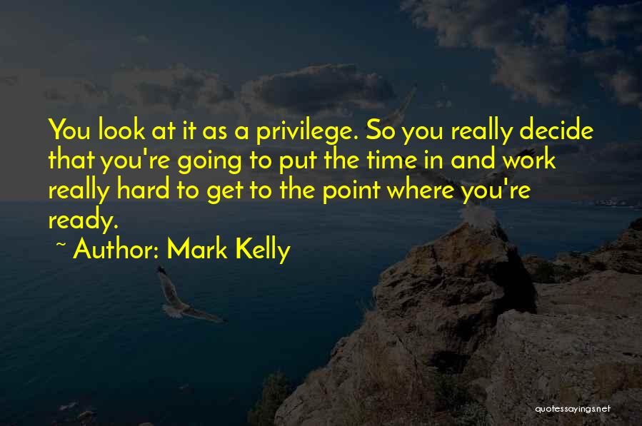 Mark Kelly Quotes: You Look At It As A Privilege. So You Really Decide That You're Going To Put The Time In And