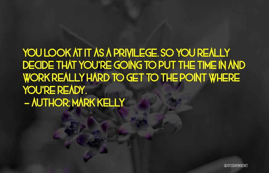 Mark Kelly Quotes: You Look At It As A Privilege. So You Really Decide That You're Going To Put The Time In And