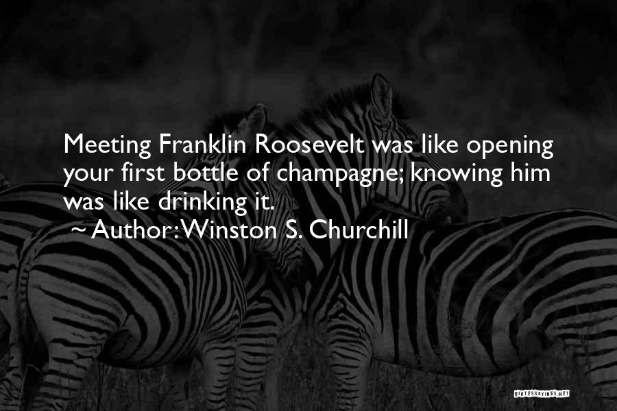 Winston S. Churchill Quotes: Meeting Franklin Roosevelt Was Like Opening Your First Bottle Of Champagne; Knowing Him Was Like Drinking It.