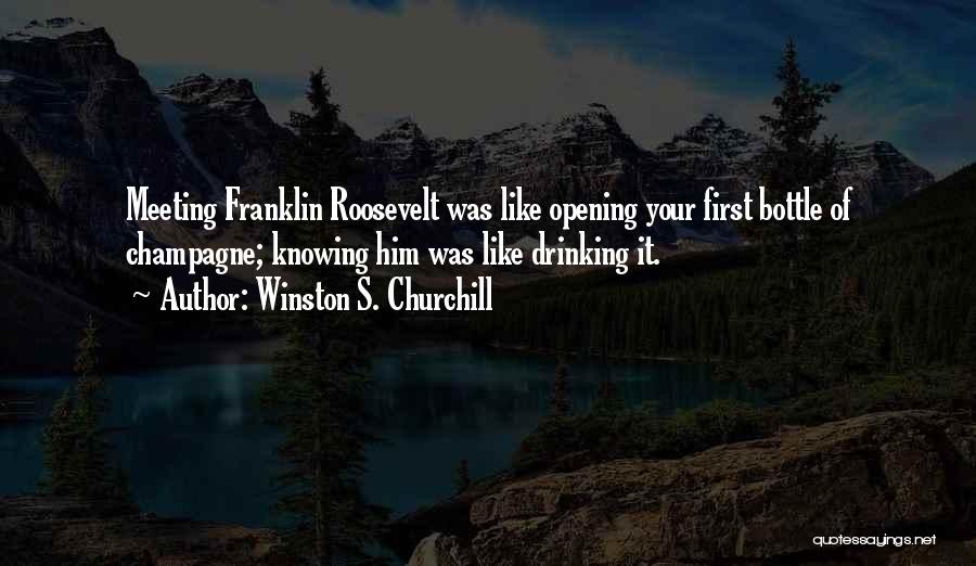 Winston S. Churchill Quotes: Meeting Franklin Roosevelt Was Like Opening Your First Bottle Of Champagne; Knowing Him Was Like Drinking It.