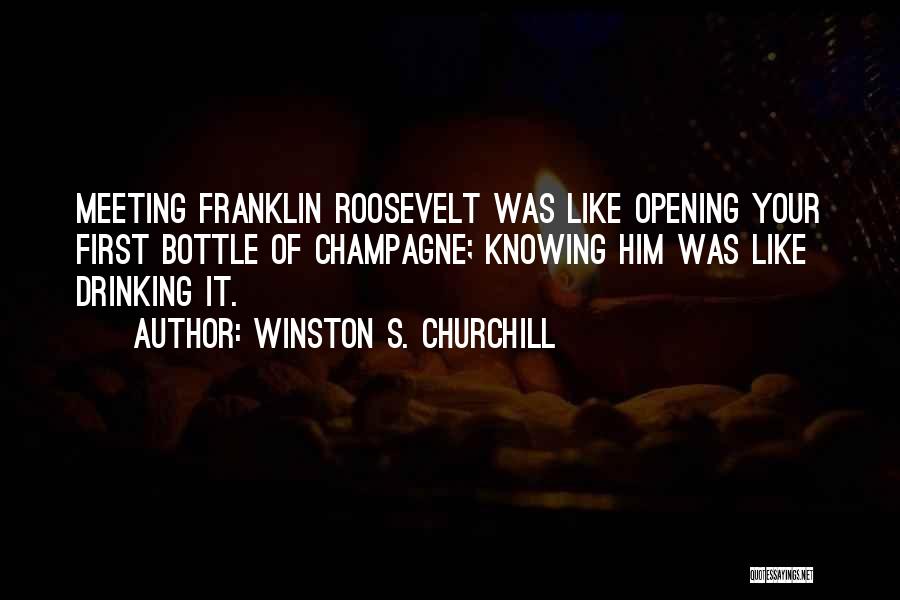 Winston S. Churchill Quotes: Meeting Franklin Roosevelt Was Like Opening Your First Bottle Of Champagne; Knowing Him Was Like Drinking It.