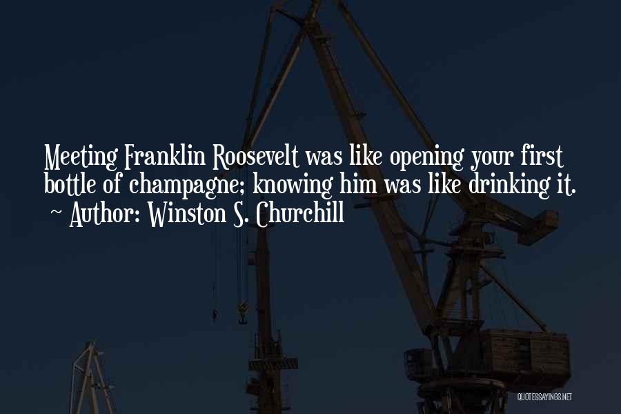 Winston S. Churchill Quotes: Meeting Franklin Roosevelt Was Like Opening Your First Bottle Of Champagne; Knowing Him Was Like Drinking It.