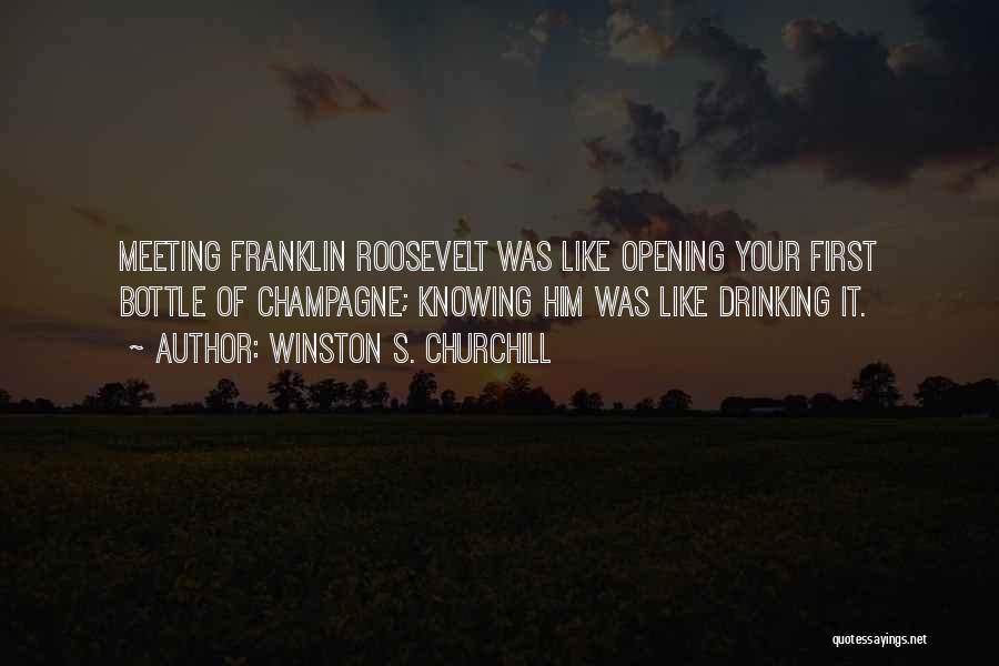 Winston S. Churchill Quotes: Meeting Franklin Roosevelt Was Like Opening Your First Bottle Of Champagne; Knowing Him Was Like Drinking It.