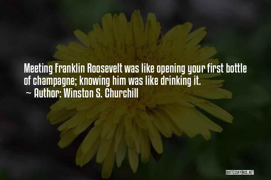 Winston S. Churchill Quotes: Meeting Franklin Roosevelt Was Like Opening Your First Bottle Of Champagne; Knowing Him Was Like Drinking It.