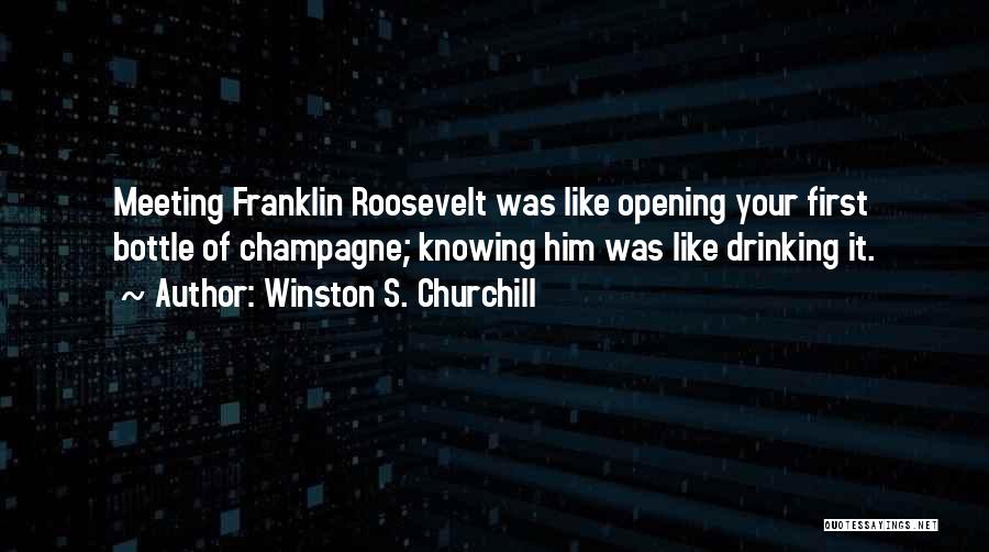 Winston S. Churchill Quotes: Meeting Franklin Roosevelt Was Like Opening Your First Bottle Of Champagne; Knowing Him Was Like Drinking It.