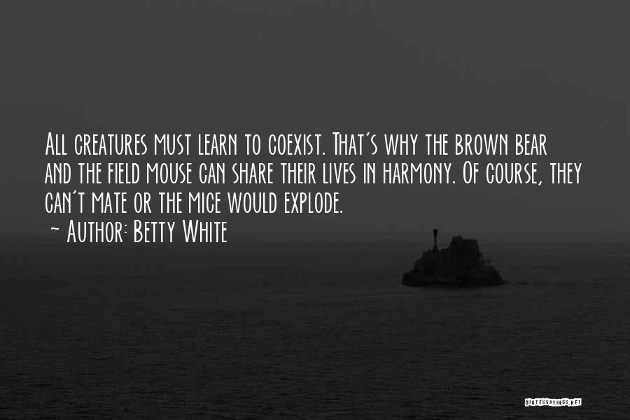 Betty White Quotes: All Creatures Must Learn To Coexist. That's Why The Brown Bear And The Field Mouse Can Share Their Lives In