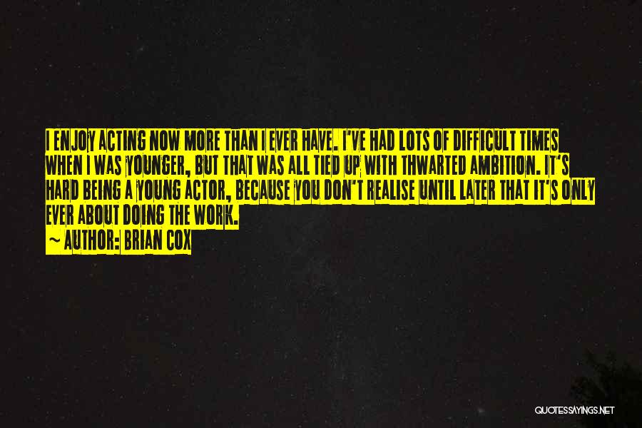 Brian Cox Quotes: I Enjoy Acting Now More Than I Ever Have. I've Had Lots Of Difficult Times When I Was Younger, But