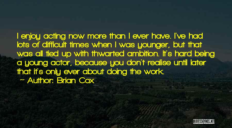 Brian Cox Quotes: I Enjoy Acting Now More Than I Ever Have. I've Had Lots Of Difficult Times When I Was Younger, But