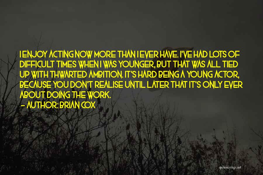 Brian Cox Quotes: I Enjoy Acting Now More Than I Ever Have. I've Had Lots Of Difficult Times When I Was Younger, But