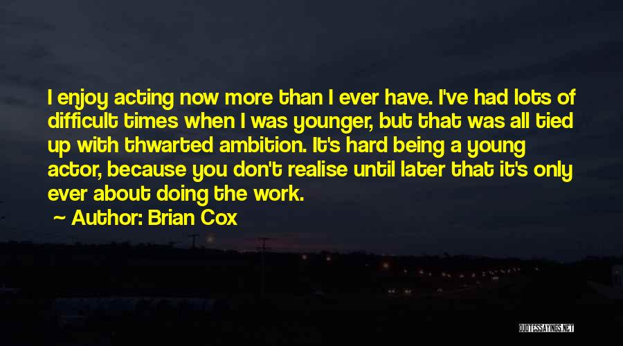 Brian Cox Quotes: I Enjoy Acting Now More Than I Ever Have. I've Had Lots Of Difficult Times When I Was Younger, But