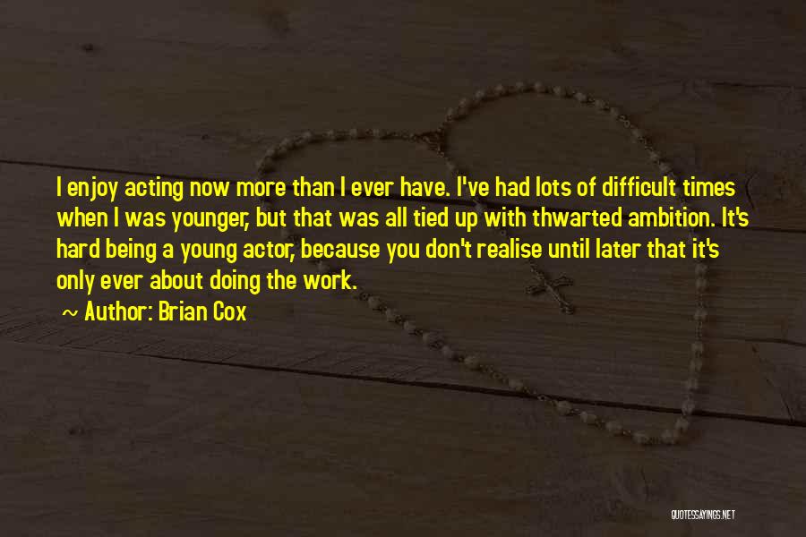 Brian Cox Quotes: I Enjoy Acting Now More Than I Ever Have. I've Had Lots Of Difficult Times When I Was Younger, But
