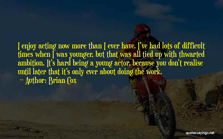 Brian Cox Quotes: I Enjoy Acting Now More Than I Ever Have. I've Had Lots Of Difficult Times When I Was Younger, But