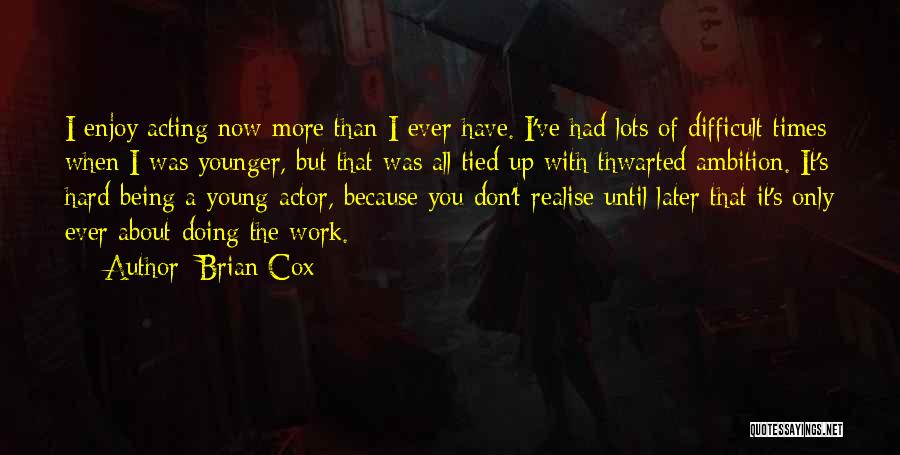 Brian Cox Quotes: I Enjoy Acting Now More Than I Ever Have. I've Had Lots Of Difficult Times When I Was Younger, But