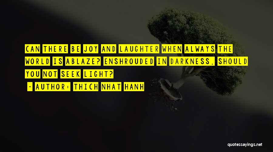 Thich Nhat Hanh Quotes: Can There Be Joy And Laughter When Always The World Is Ablaze? Enshrouded In Darkness, Should You Not Seek Light?