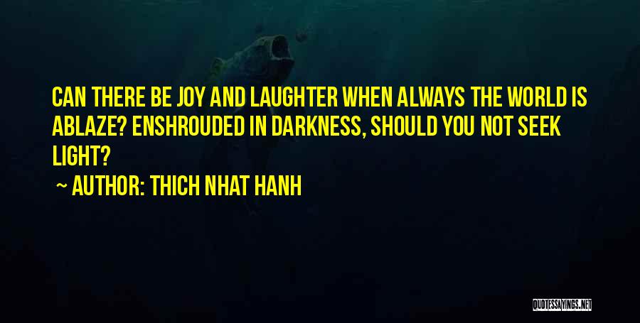 Thich Nhat Hanh Quotes: Can There Be Joy And Laughter When Always The World Is Ablaze? Enshrouded In Darkness, Should You Not Seek Light?