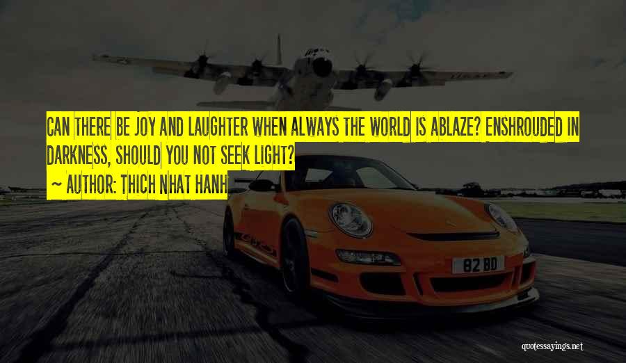 Thich Nhat Hanh Quotes: Can There Be Joy And Laughter When Always The World Is Ablaze? Enshrouded In Darkness, Should You Not Seek Light?