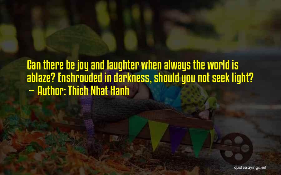 Thich Nhat Hanh Quotes: Can There Be Joy And Laughter When Always The World Is Ablaze? Enshrouded In Darkness, Should You Not Seek Light?