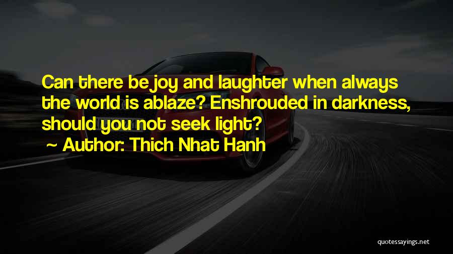 Thich Nhat Hanh Quotes: Can There Be Joy And Laughter When Always The World Is Ablaze? Enshrouded In Darkness, Should You Not Seek Light?