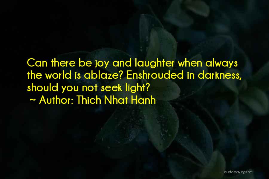 Thich Nhat Hanh Quotes: Can There Be Joy And Laughter When Always The World Is Ablaze? Enshrouded In Darkness, Should You Not Seek Light?