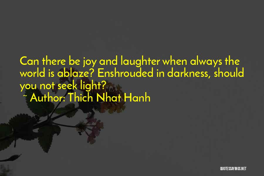 Thich Nhat Hanh Quotes: Can There Be Joy And Laughter When Always The World Is Ablaze? Enshrouded In Darkness, Should You Not Seek Light?