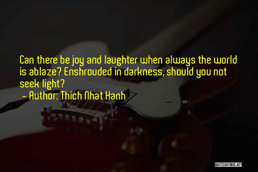 Thich Nhat Hanh Quotes: Can There Be Joy And Laughter When Always The World Is Ablaze? Enshrouded In Darkness, Should You Not Seek Light?