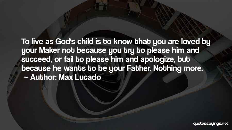 Max Lucado Quotes: To Live As God's Child Is To Know That You Are Loved By Your Maker Not Because You Try To