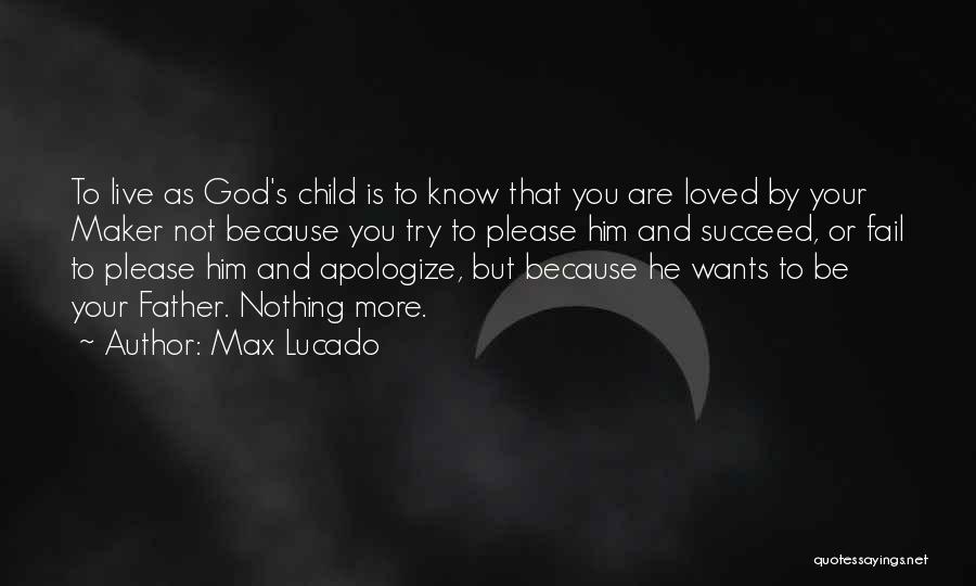 Max Lucado Quotes: To Live As God's Child Is To Know That You Are Loved By Your Maker Not Because You Try To