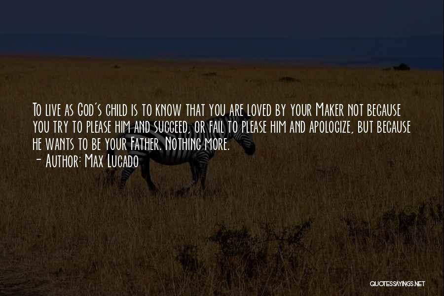 Max Lucado Quotes: To Live As God's Child Is To Know That You Are Loved By Your Maker Not Because You Try To