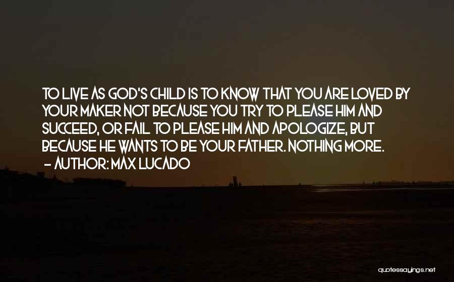 Max Lucado Quotes: To Live As God's Child Is To Know That You Are Loved By Your Maker Not Because You Try To