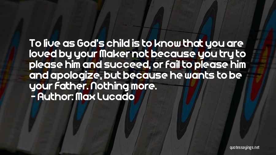 Max Lucado Quotes: To Live As God's Child Is To Know That You Are Loved By Your Maker Not Because You Try To