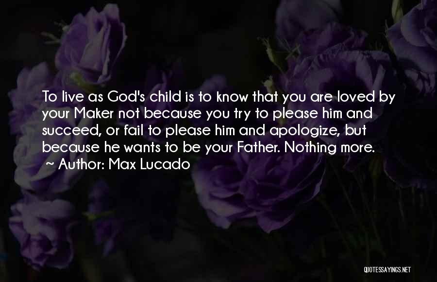 Max Lucado Quotes: To Live As God's Child Is To Know That You Are Loved By Your Maker Not Because You Try To