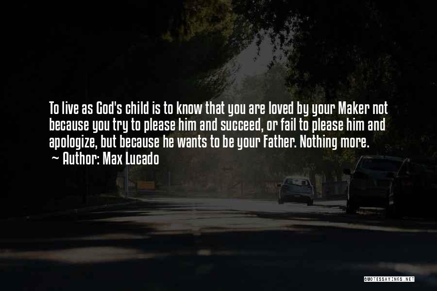 Max Lucado Quotes: To Live As God's Child Is To Know That You Are Loved By Your Maker Not Because You Try To