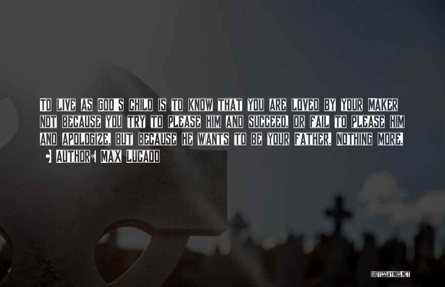 Max Lucado Quotes: To Live As God's Child Is To Know That You Are Loved By Your Maker Not Because You Try To