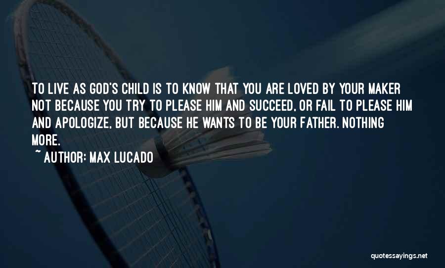 Max Lucado Quotes: To Live As God's Child Is To Know That You Are Loved By Your Maker Not Because You Try To