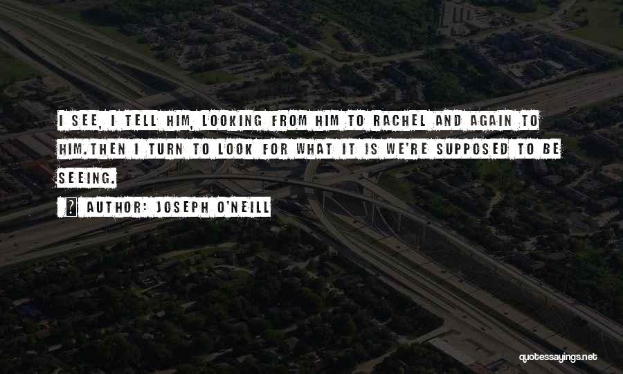 Joseph O'Neill Quotes: I See, I Tell Him, Looking From Him To Rachel And Again To Him.then I Turn To Look For What