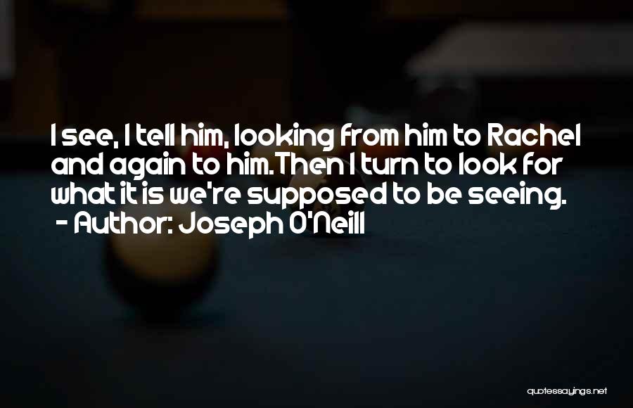 Joseph O'Neill Quotes: I See, I Tell Him, Looking From Him To Rachel And Again To Him.then I Turn To Look For What