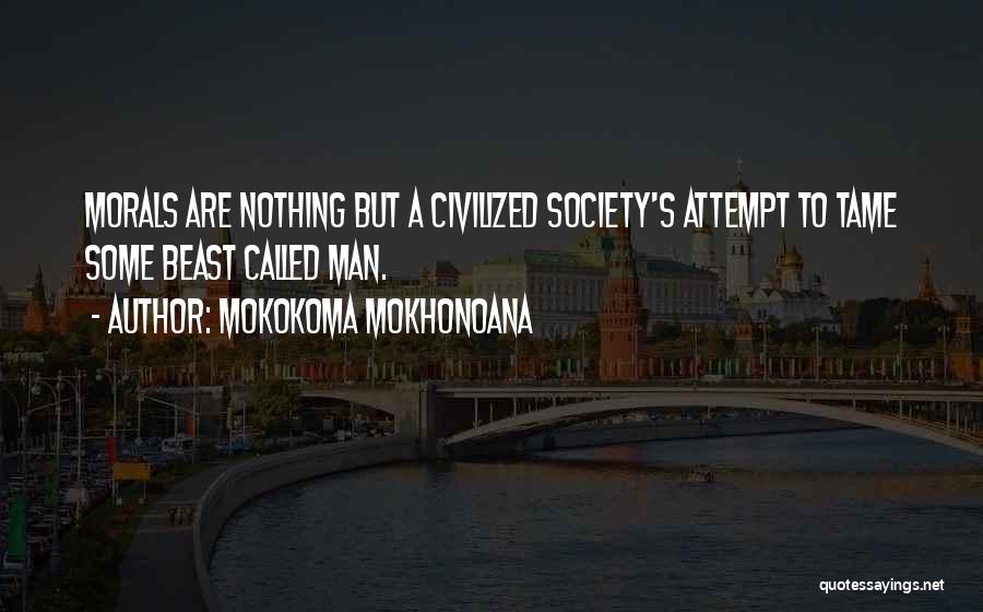 Mokokoma Mokhonoana Quotes: Morals Are Nothing But A Civilized Society's Attempt To Tame Some Beast Called Man.