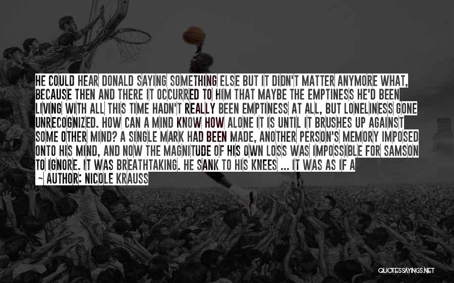 Nicole Krauss Quotes: He Could Hear Donald Saying Something Else But It Didn't Matter Anymore What, Because Then And There It Occurred To
