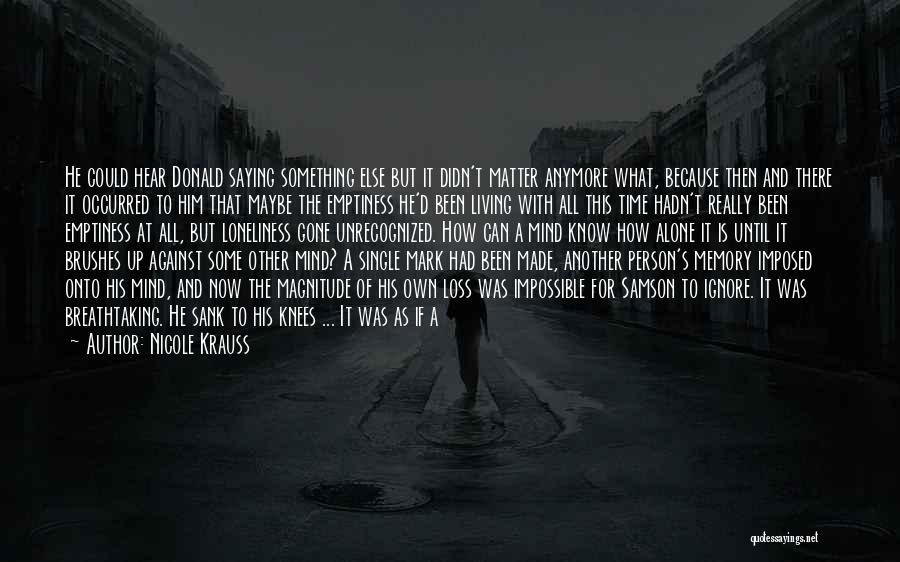 Nicole Krauss Quotes: He Could Hear Donald Saying Something Else But It Didn't Matter Anymore What, Because Then And There It Occurred To
