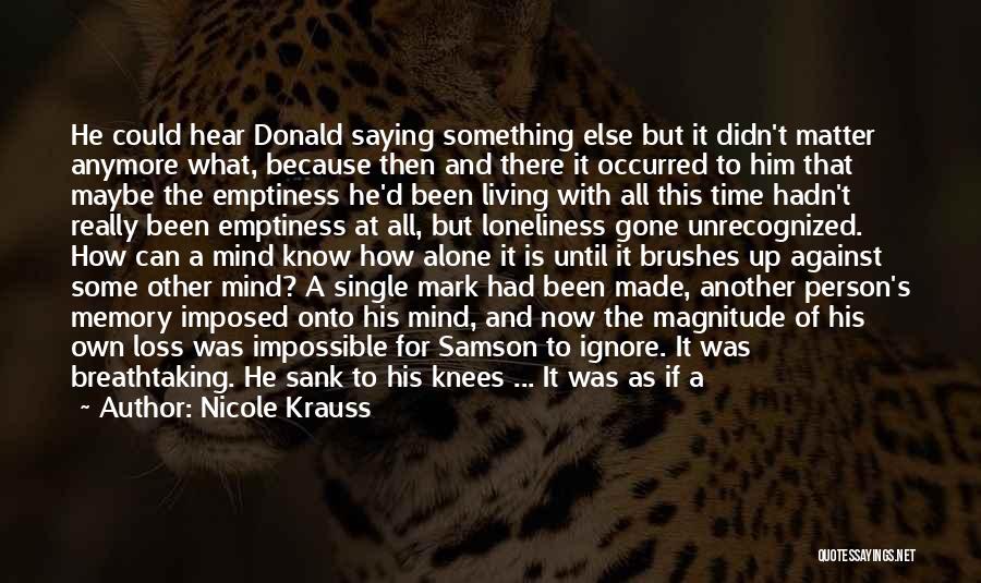 Nicole Krauss Quotes: He Could Hear Donald Saying Something Else But It Didn't Matter Anymore What, Because Then And There It Occurred To