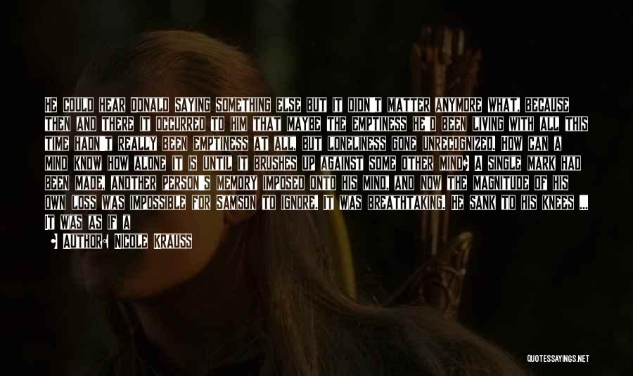 Nicole Krauss Quotes: He Could Hear Donald Saying Something Else But It Didn't Matter Anymore What, Because Then And There It Occurred To