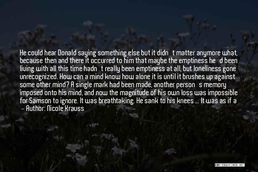 Nicole Krauss Quotes: He Could Hear Donald Saying Something Else But It Didn't Matter Anymore What, Because Then And There It Occurred To