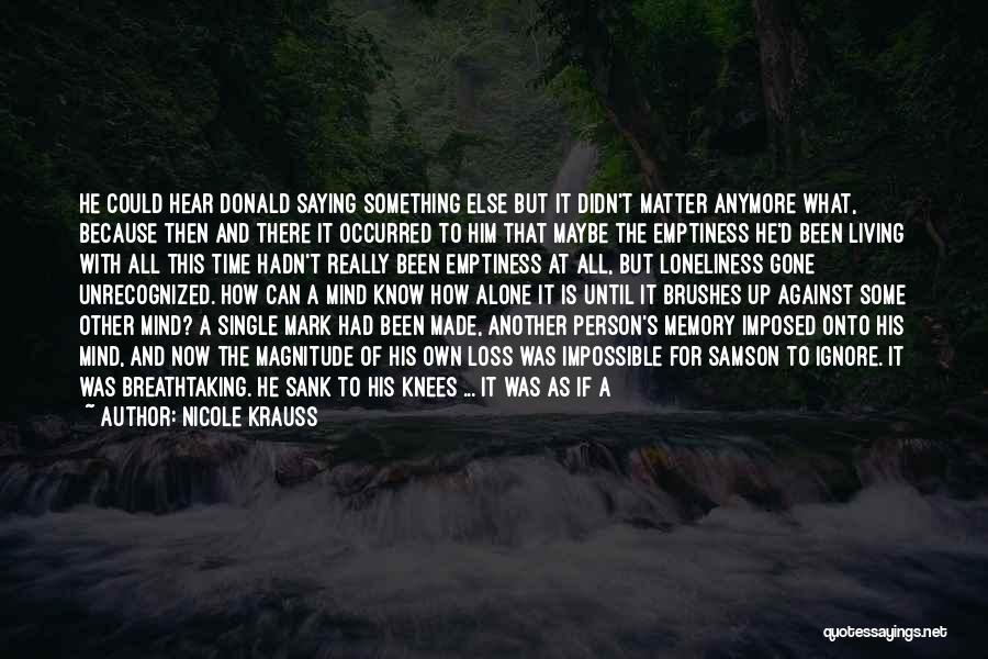 Nicole Krauss Quotes: He Could Hear Donald Saying Something Else But It Didn't Matter Anymore What, Because Then And There It Occurred To