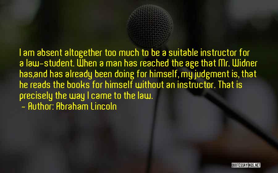 Abraham Lincoln Quotes: I Am Absent Altogether Too Much To Be A Suitable Instructor For A Law-student. When A Man Has Reached The