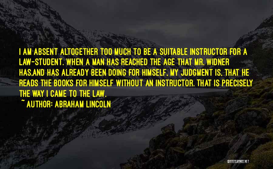 Abraham Lincoln Quotes: I Am Absent Altogether Too Much To Be A Suitable Instructor For A Law-student. When A Man Has Reached The