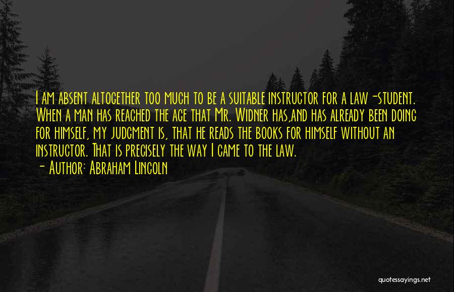 Abraham Lincoln Quotes: I Am Absent Altogether Too Much To Be A Suitable Instructor For A Law-student. When A Man Has Reached The