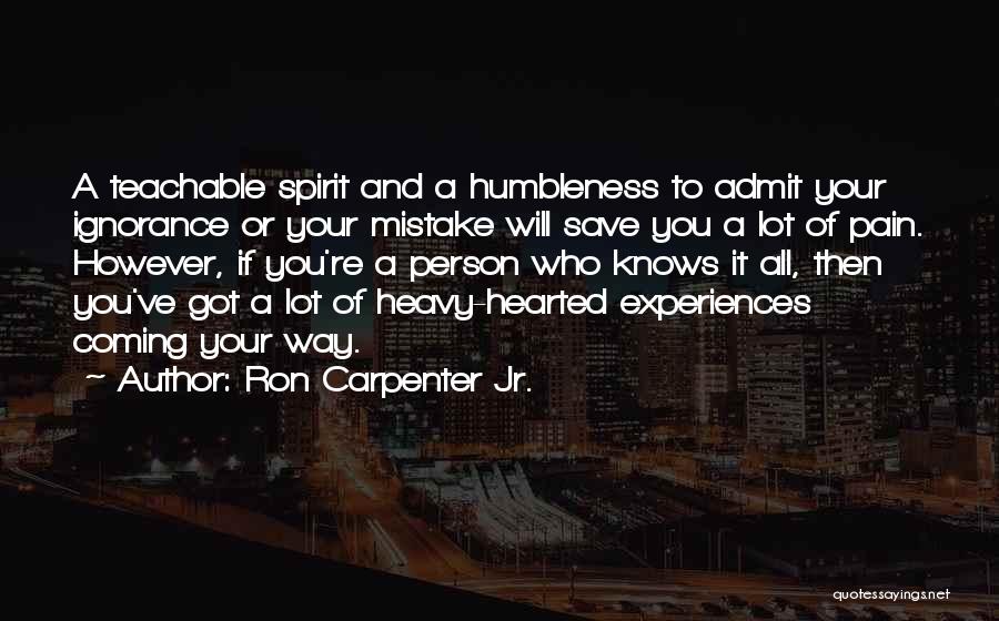 Ron Carpenter Jr. Quotes: A Teachable Spirit And A Humbleness To Admit Your Ignorance Or Your Mistake Will Save You A Lot Of Pain.