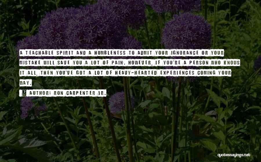 Ron Carpenter Jr. Quotes: A Teachable Spirit And A Humbleness To Admit Your Ignorance Or Your Mistake Will Save You A Lot Of Pain.