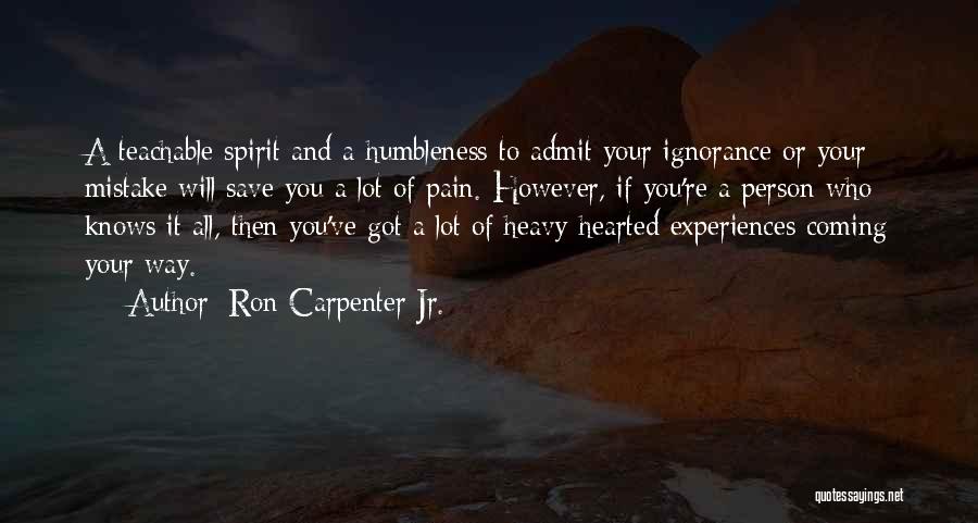 Ron Carpenter Jr. Quotes: A Teachable Spirit And A Humbleness To Admit Your Ignorance Or Your Mistake Will Save You A Lot Of Pain.
